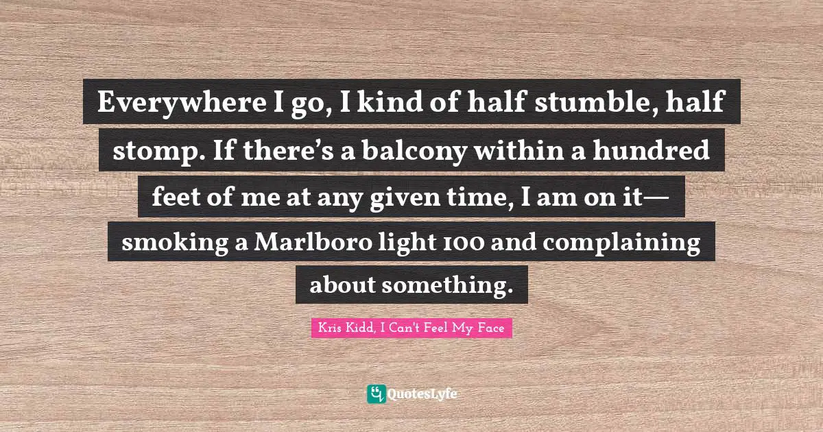 Everywhere I go, I kind of half stumble, half stomp. If there’s a balcony within a hundred feet of me at any given time, I am on it— smoking a Marlboro light 100 and complaining about something.