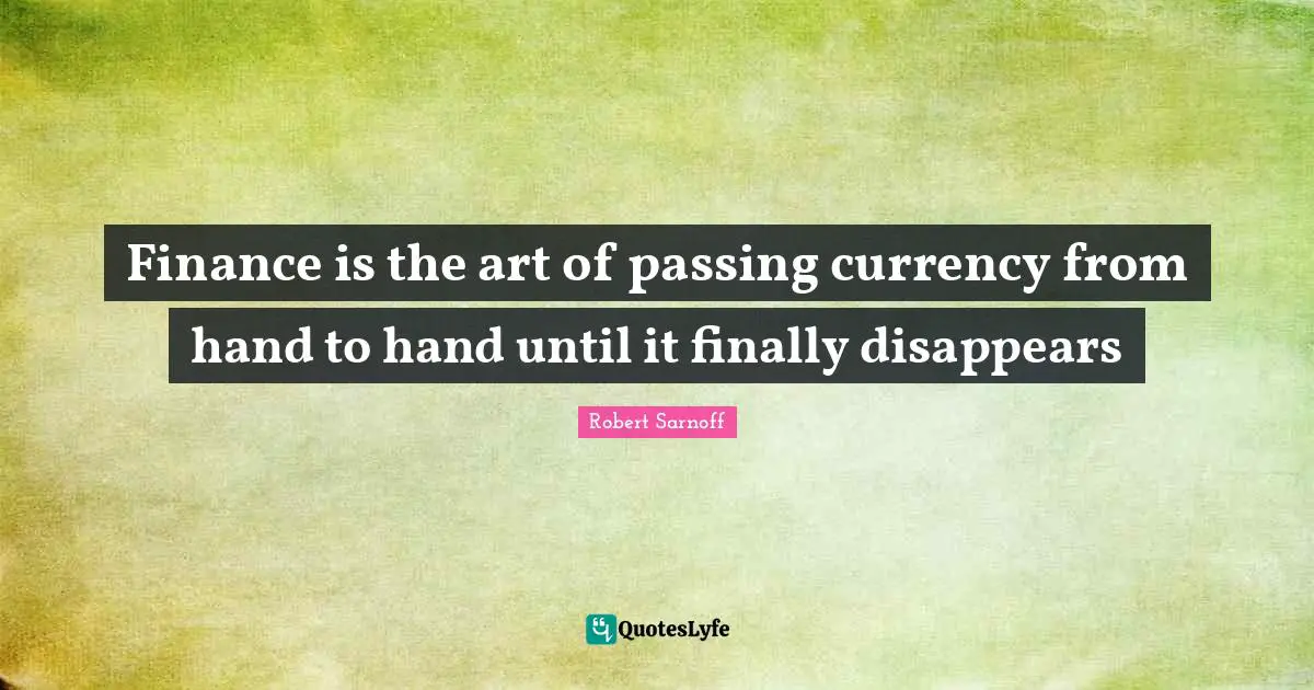 Finance is the art of passing currency from hand to hand until it finally disappears
