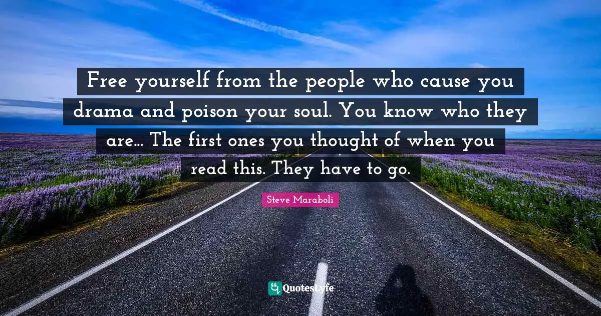 Free yourself from the people who cause you drama and poison your soul. You know who they are... The first ones you thought of when you read this. They have to go.