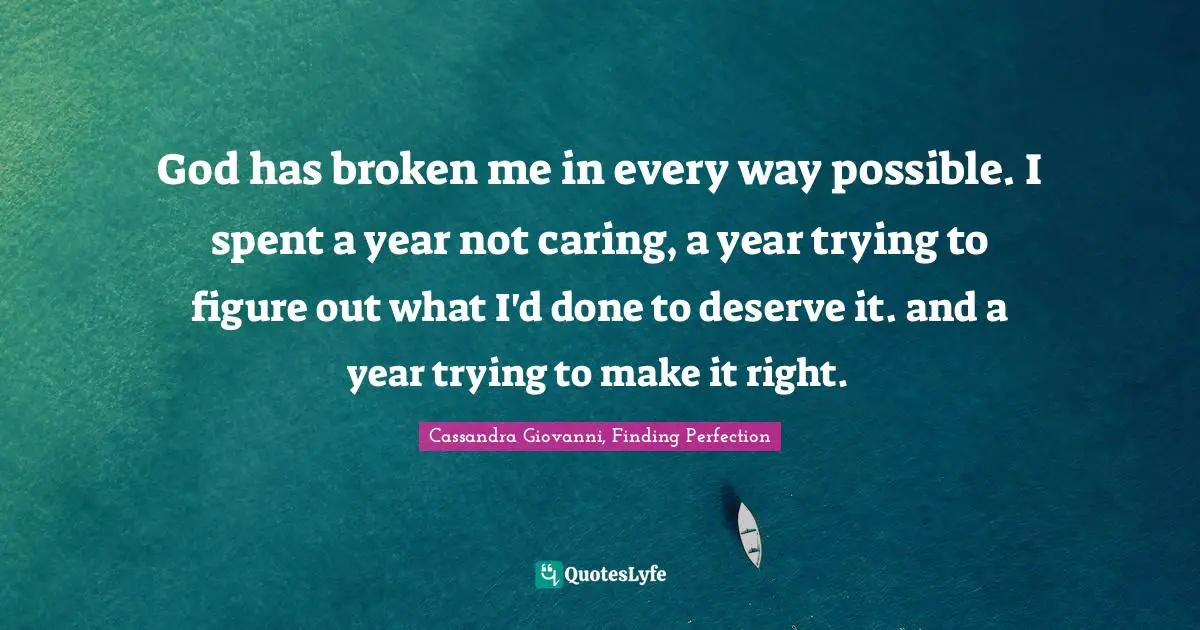 Dealing With It Quotes: "God has broken me in every way possible. I spent a year not caring, a year trying to figure out what I'd done to deserve it. and a year trying to make it right."