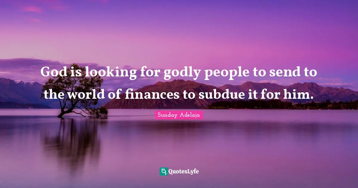 God is looking for godly people to send to the world of finances to subdue it for him.