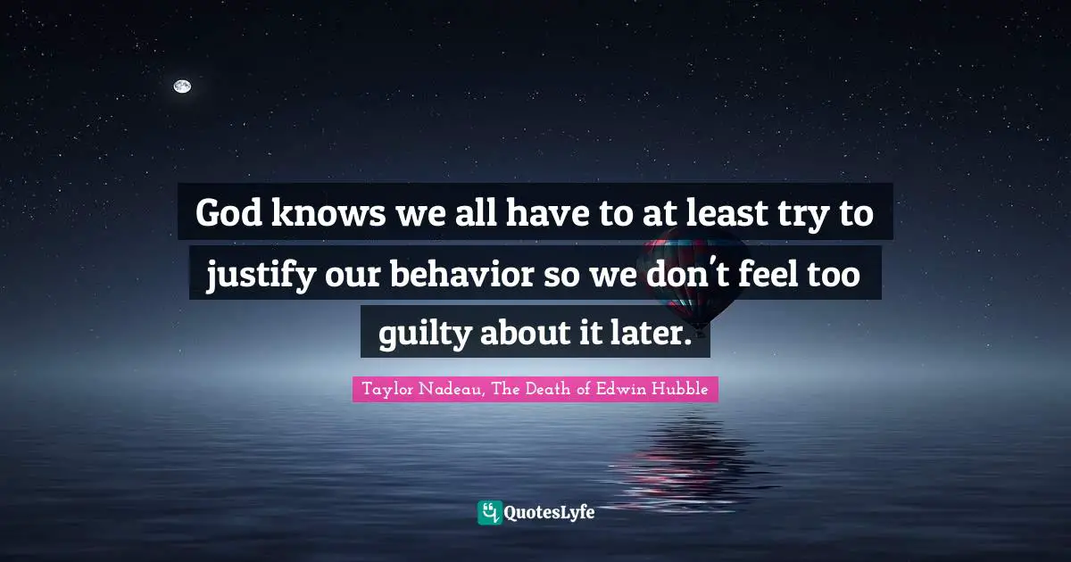 God knows we all have to at least try to justify our behavior so we don't feel too guilty about it later.