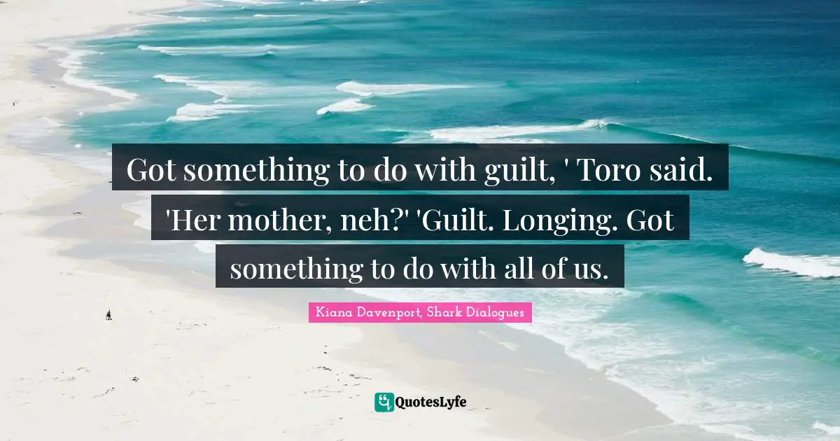 Got something to do with guilt, ' Toro said. 'Her mother, neh?' 'Guilt. Longing. Got something to do with all of us.