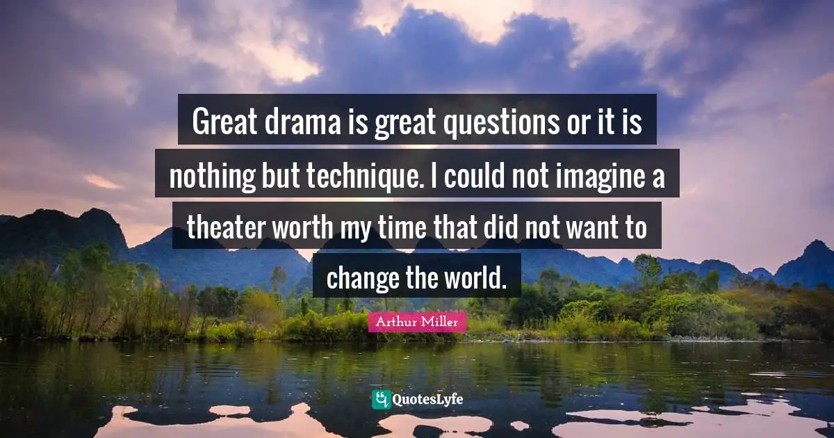 Great drama is great questions or it is nothing but technique. I could not imagine a theater worth my time that did not want to change the world.