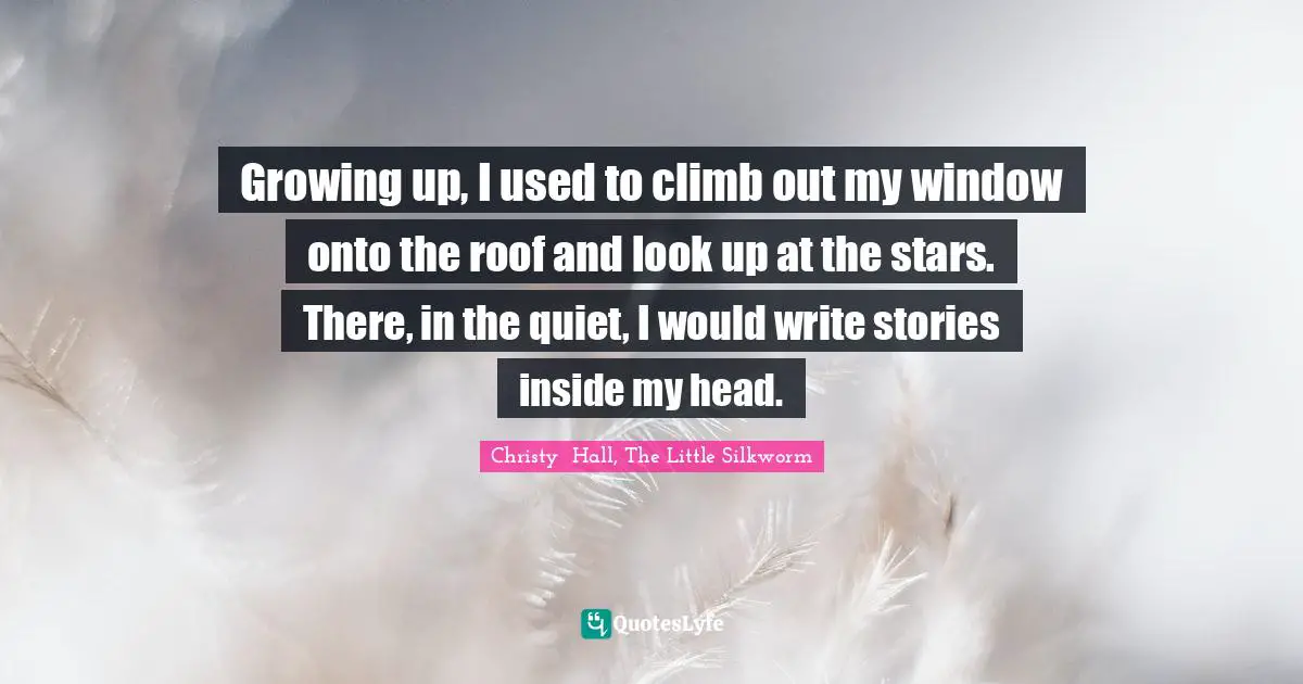 Growing up, I used to climb out my window onto the roof and look up at the stars. There, in the quiet, I would write stories inside my head.