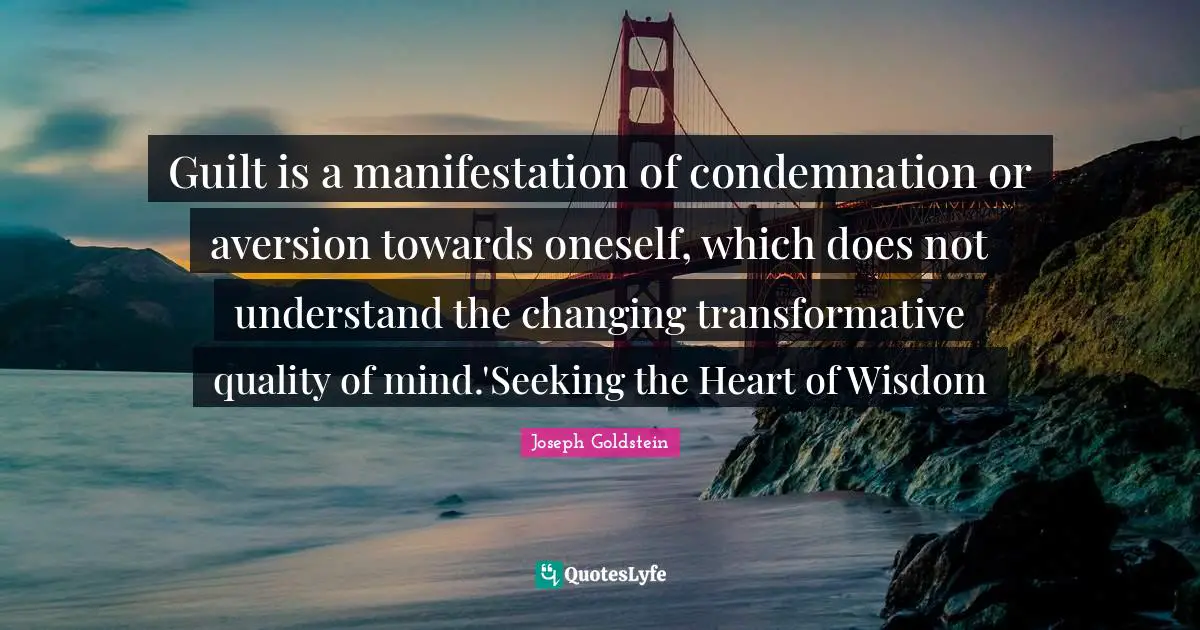 Guilt is a manifestation of condemnation or aversion towards oneself, which does not understand the changing transformative quality of mind.'Seeking the Heart of Wisdom