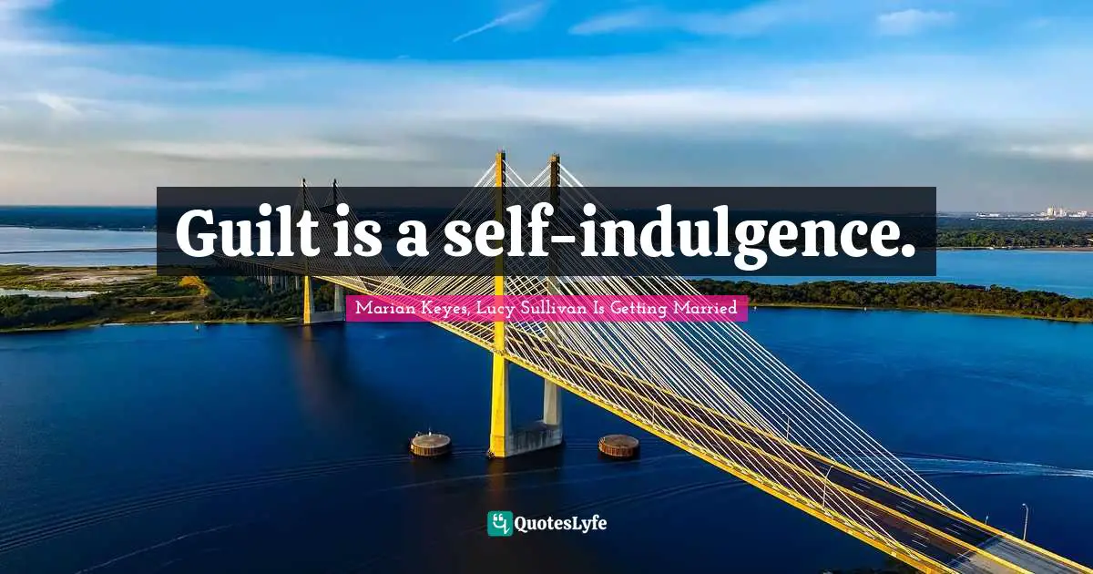 Guilt is a self-indulgence.