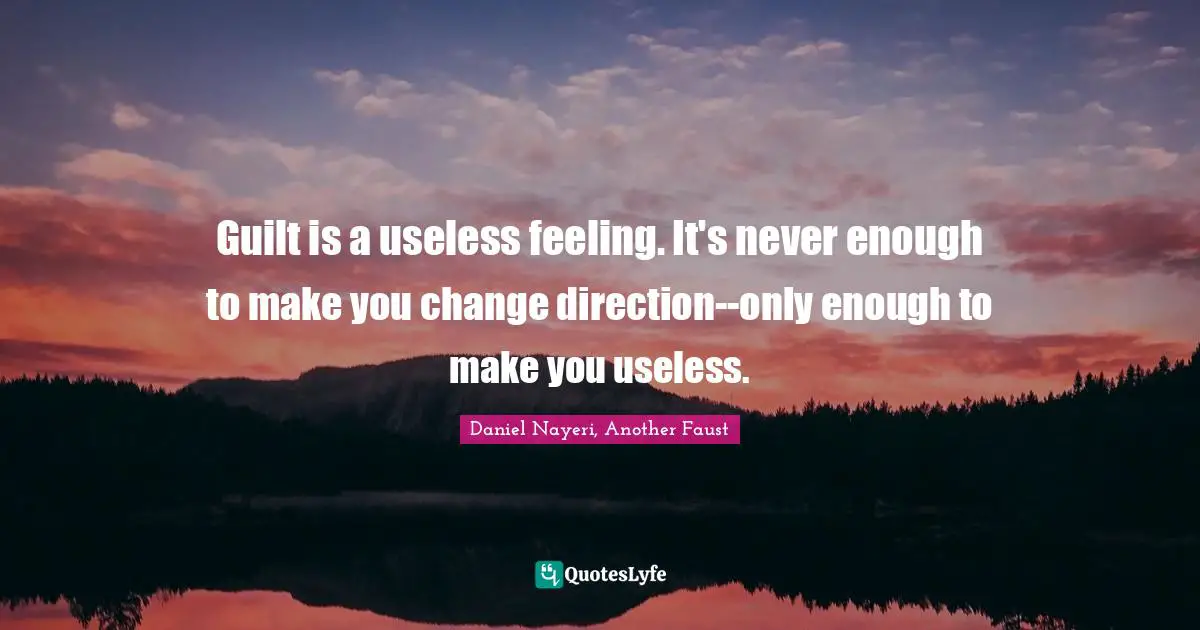 Guilt is a useless feeling. It's never enough to make you change direction--only enough to make you useless.