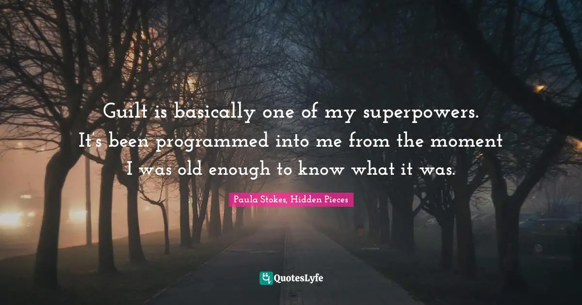 Guilt is basically one of my superpowers. It’s been programmed into me from the moment I was old enough to know what it was.
