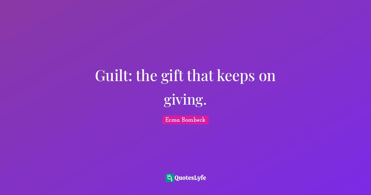 Erma Bombeck Quotes: "Guilt: the gift that keeps on giving."