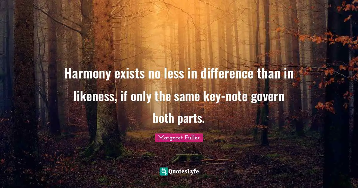 Harmony exists no less in difference than in likeness, if only the same key-note govern both parts.