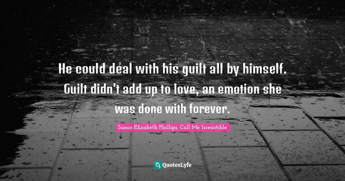 He could deal with his guilt all by himself. Guilt didn't add up to love, an emotion she was done with forever.