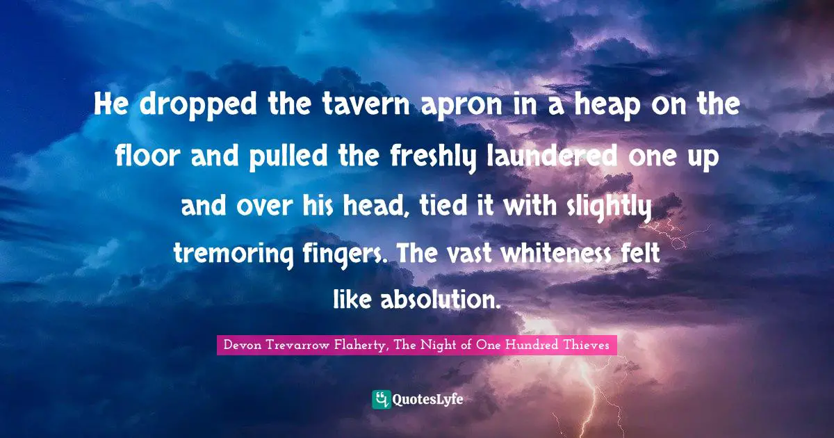 He dropped the tavern apron in a heap on the floor and pulled the freshly laundered one up and over his head, tied it with slightly tremoring fingers. The vast whiteness felt like absolution.