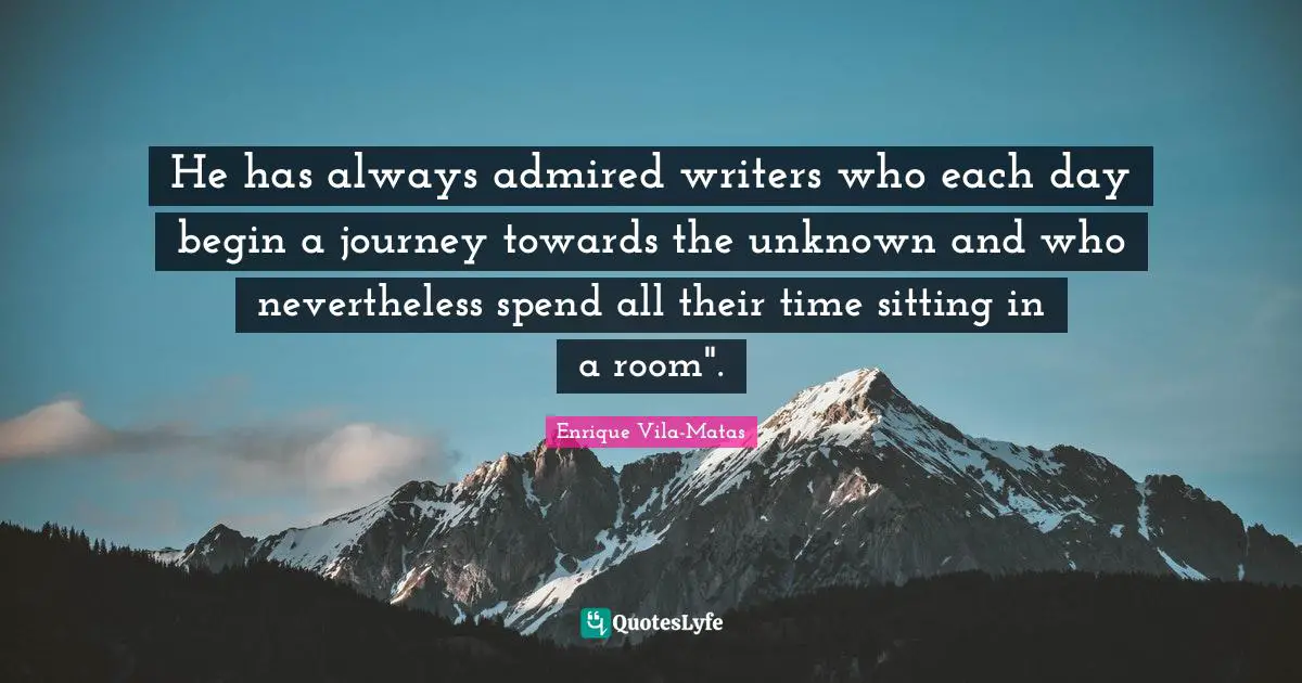 He has always admired writers who each day begin a journey towards the unknown and who nevertheless spend all their time sitting in a room".