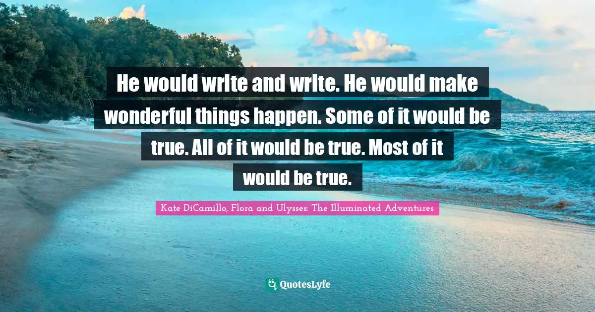 He would write and write. He would make wonderful things happen. Some of it would be true. All of it would be true. Most of it would be true.