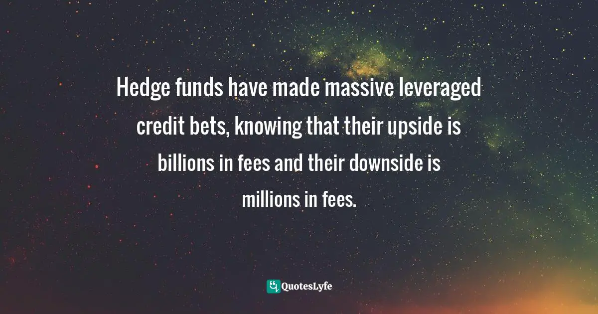 Hedge funds have made massive leveraged credit bets, knowing that their upside is billions in fees and their downside is millions in fees.