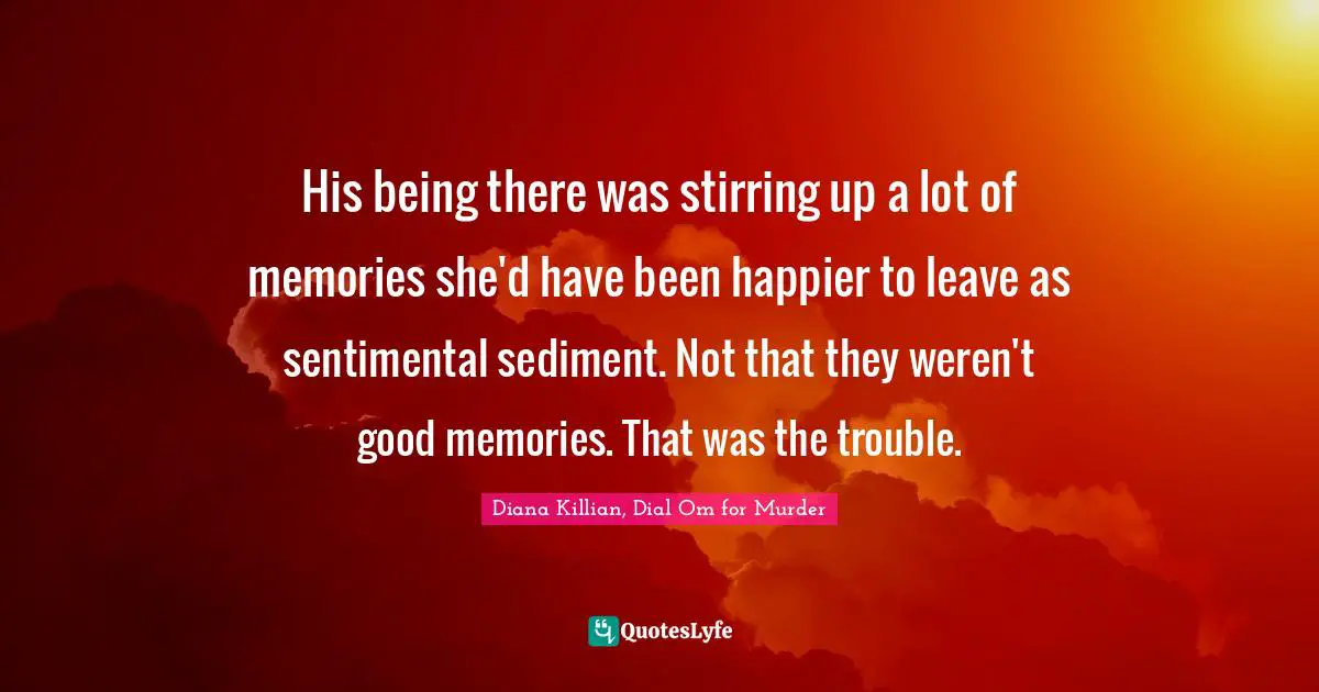His being there was stirring up a lot of memories she'd have been happier to leave as sentimental sediment. Not that they weren't good memories. That was the trouble.