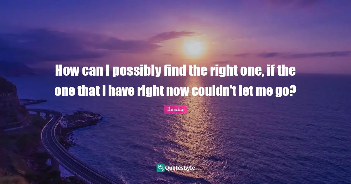 How can I possibly find the right one, if the one that I have right now couldn't let me go?