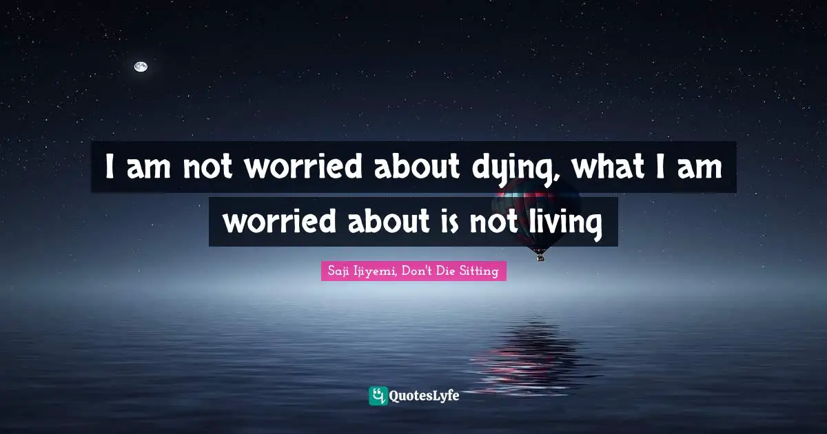 I am not worried about dying, what I am worried about is not living