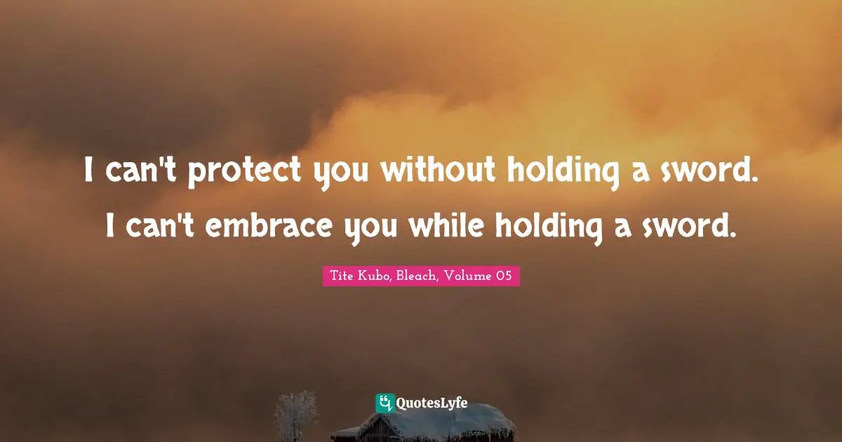 I can't protect you without holding a sword. I can't embrace you while holding a sword.