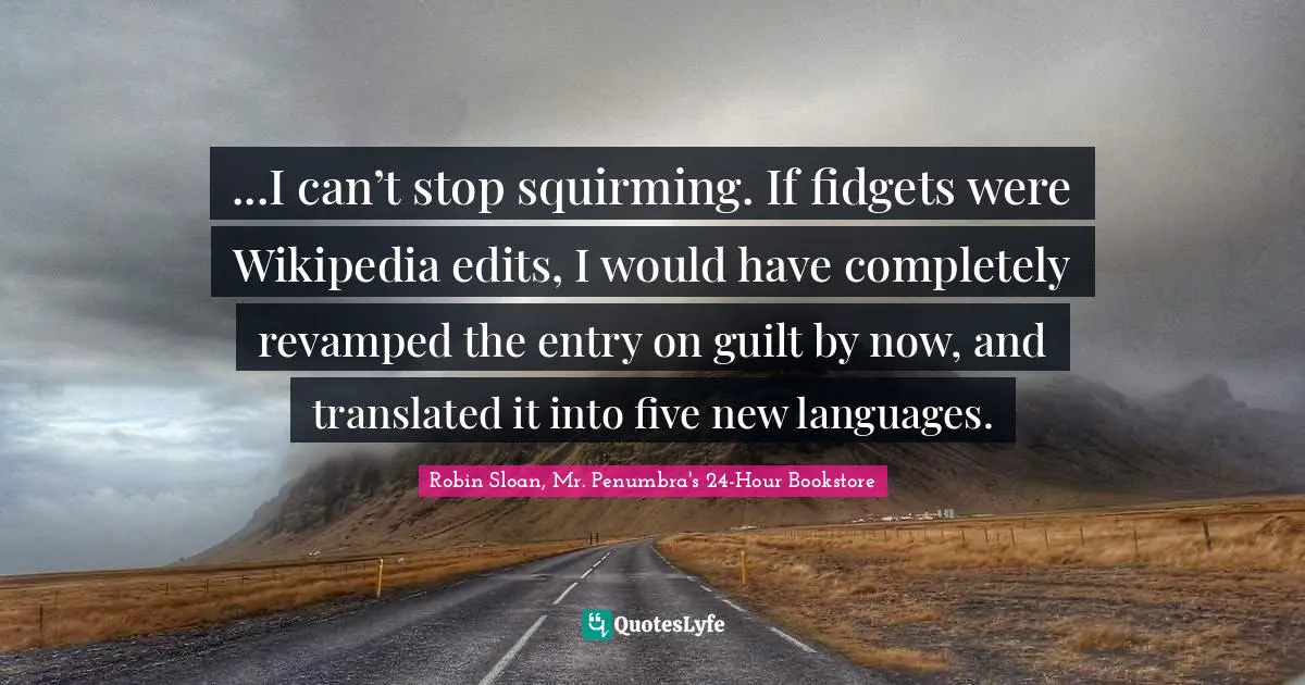 ...I can’t stop squirming. If fidgets were Wikipedia edits, I would have completely revamped the entry on guilt by now, and translated it into five new languages.