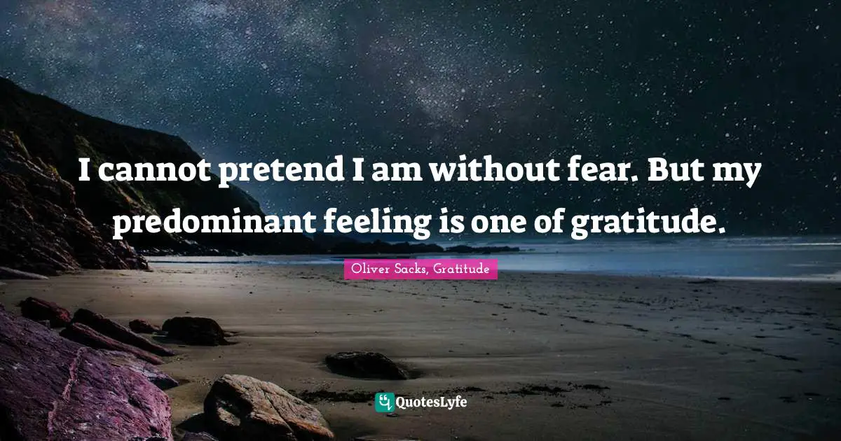 I cannot pretend I am without fear. But my predominant feeling is one of gratitude.