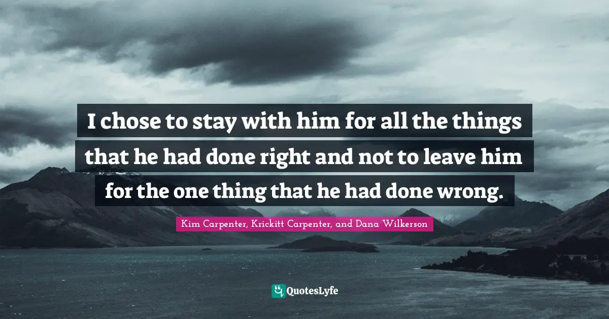 I chose to stay with him for all the things that he had done right and not to leave him for the one thing that he had done wrong.