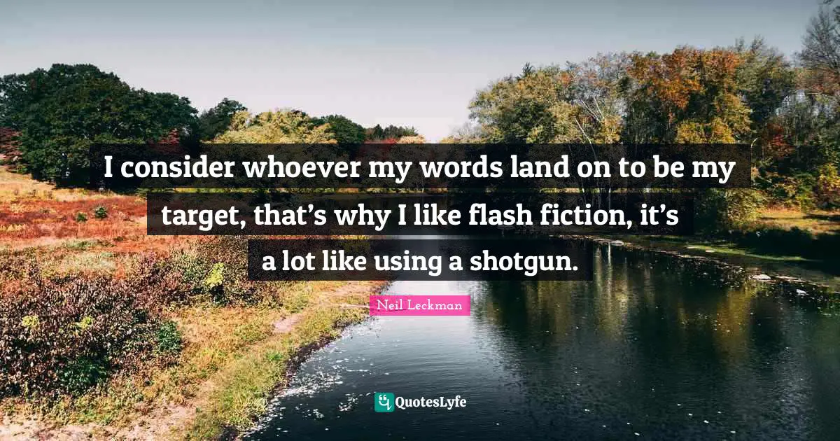 I consider whoever my words land on to be my target, that’s why I like flash fiction, it’s a lot like using a shotgun.