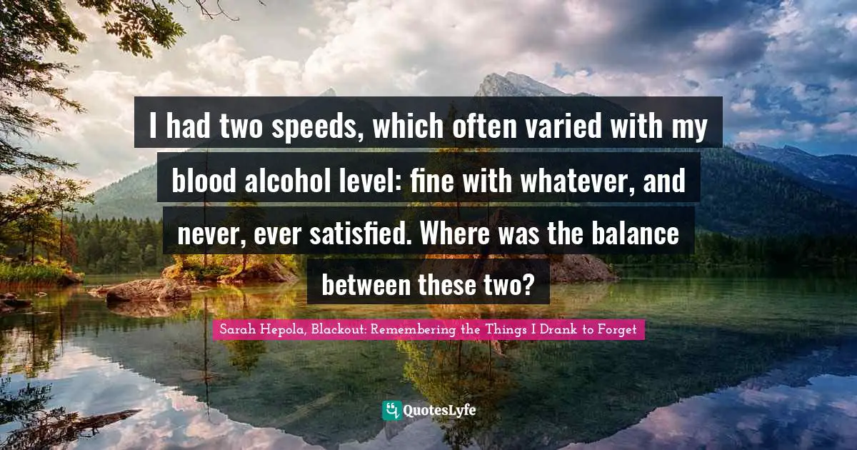I had two speeds, which often varied with my blood alcohol level: fine with whatever, and never, ever satisfied. Where was the balance between these two?