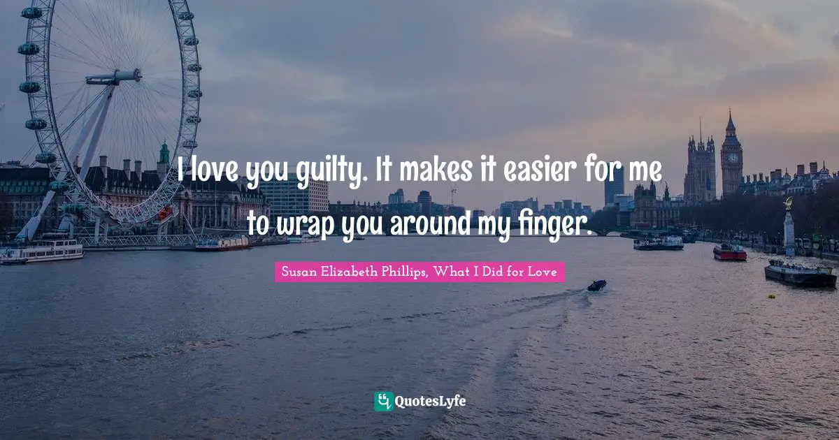 I love you guilty. It makes it easier for me to wrap you around my finger.