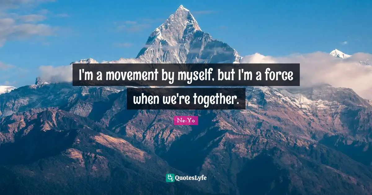 I'm a movement by myself, but I'm a force when we're together.