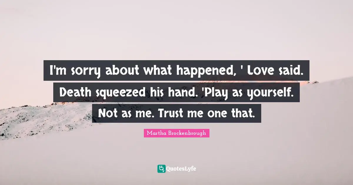 I'm sorry about what happened, ' Love said. Death squeezed his hand. 'Play as yourself. Not as me. Trust me one that.