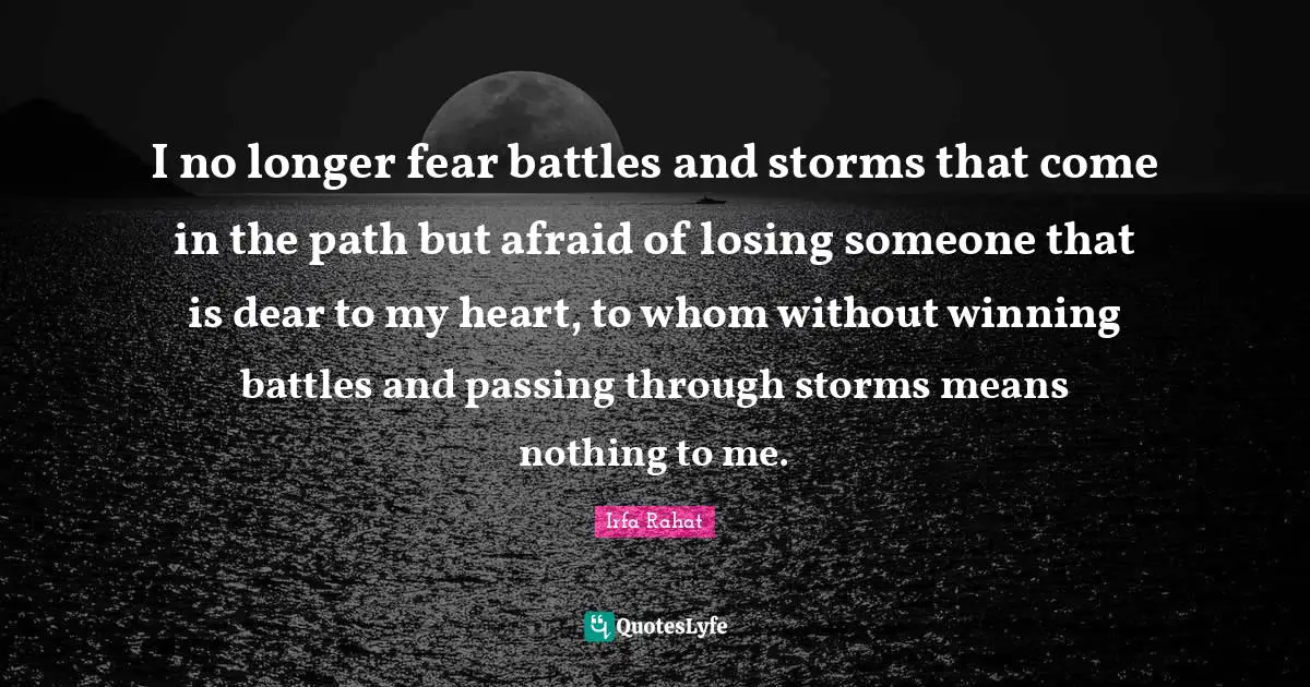 Battles Quotes: "I no longer fear battles and storms that come in the path but afraid of losing someone that is dear to my heart, to whom without winning battles and passing through storms means nothing to me."