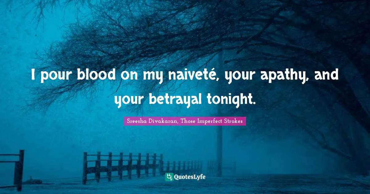 I pour blood on my naiveté, your apathy, and your betrayal tonight.