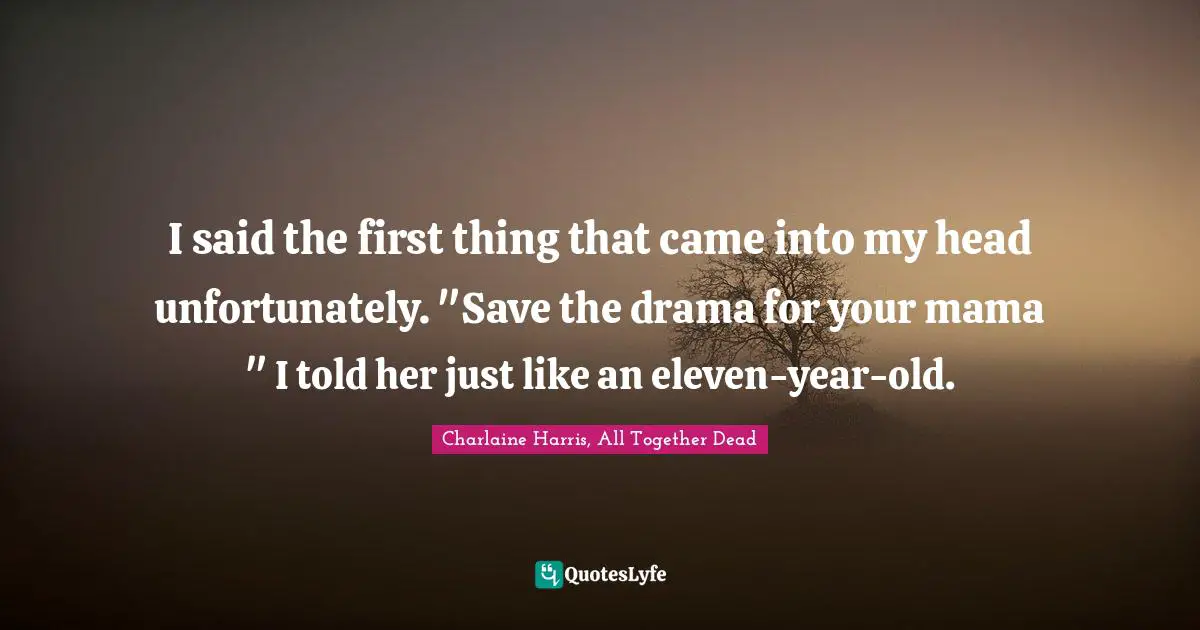 I said the first thing that came into my head unfortunately. "Save the drama for your mama " I told her just like an eleven-year-old.