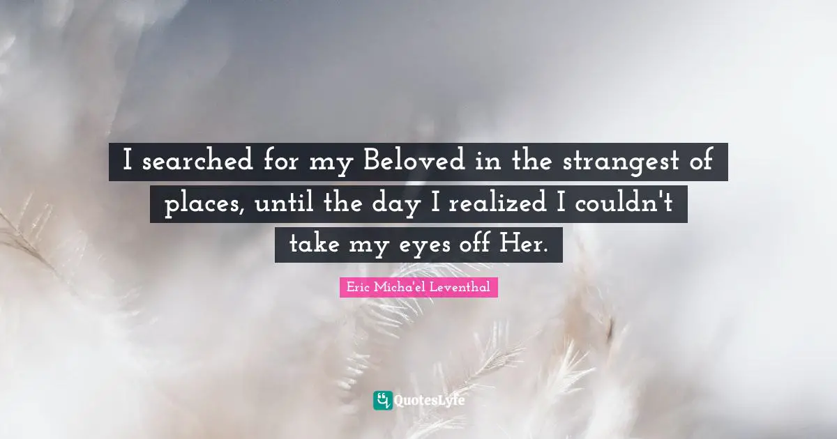 I searched for my Beloved in the strangest of places, until the day I realized I couldn't take my eyes off Her.