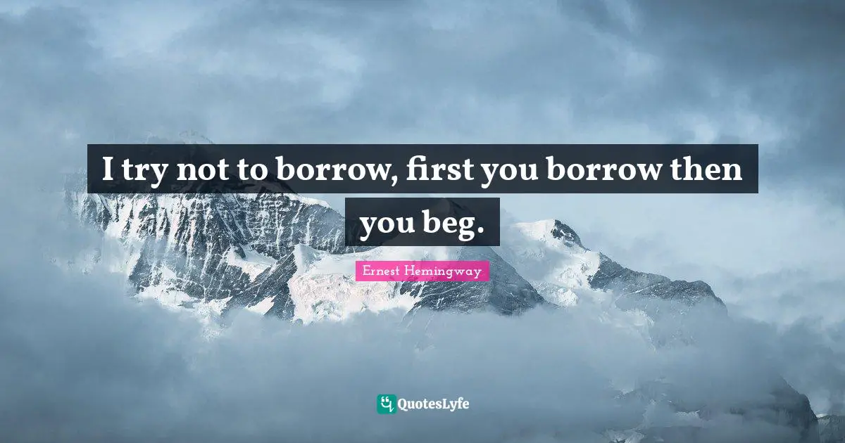 I try not to borrow, first you borrow then you beg.