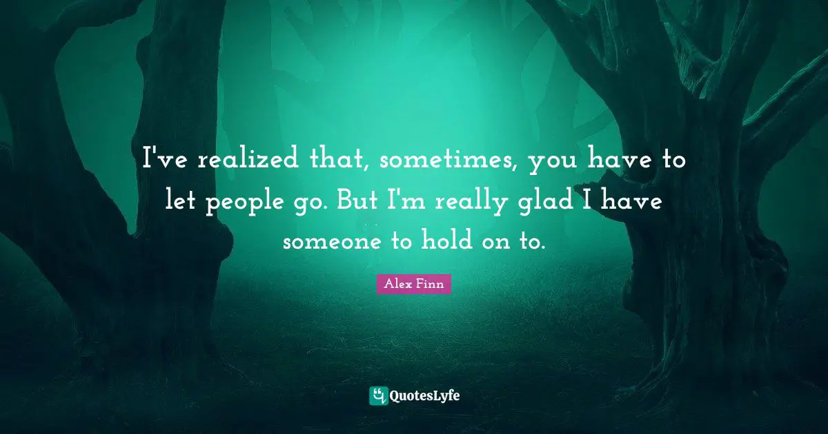 I've realized that, sometimes, you have to let people go. But I'm really glad I have someone to hold on to.