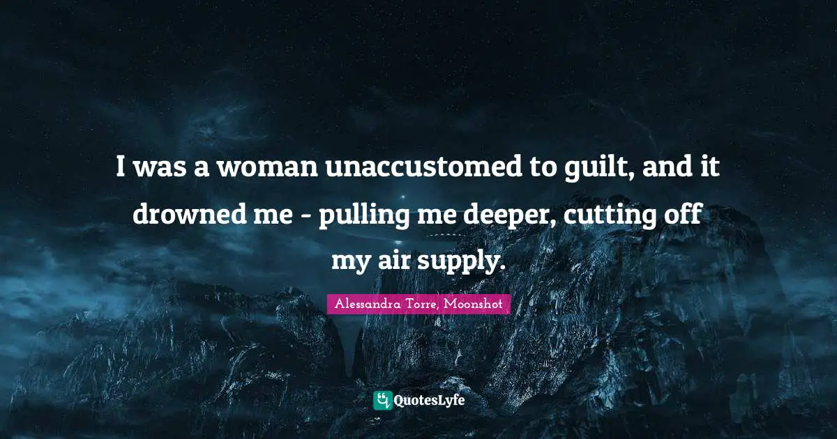 I was a woman unaccustomed to guilt, and it drowned me - pulling me deeper, cutting off my air supply.