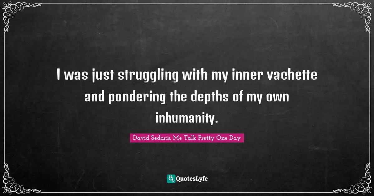I was just struggling with my inner vachette and pondering the depths of my own inhumanity.