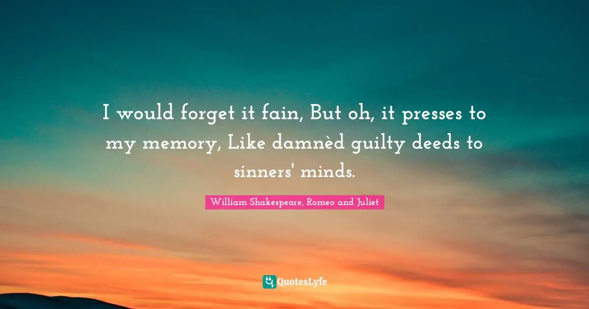 William Shakespeare, Romeo and Juliet Quotes: I would forget it fain, But oh, it presses to my memory, Like damnèd guilty deeds to sinners' minds.