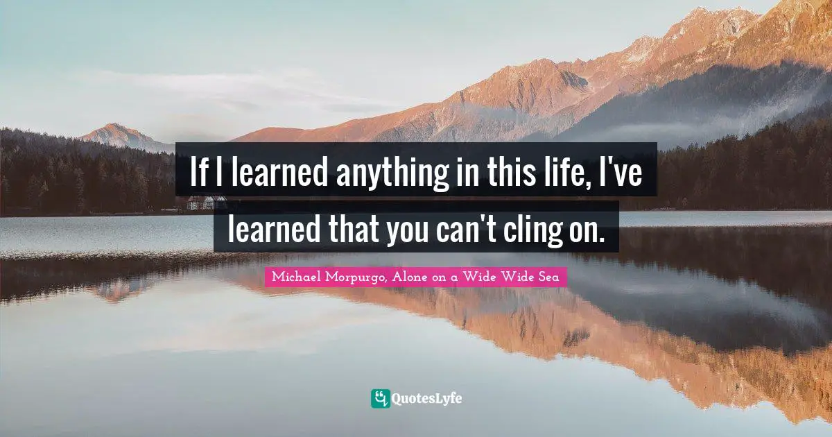 If I learned anything in this life, I've learned that you can't cling on.