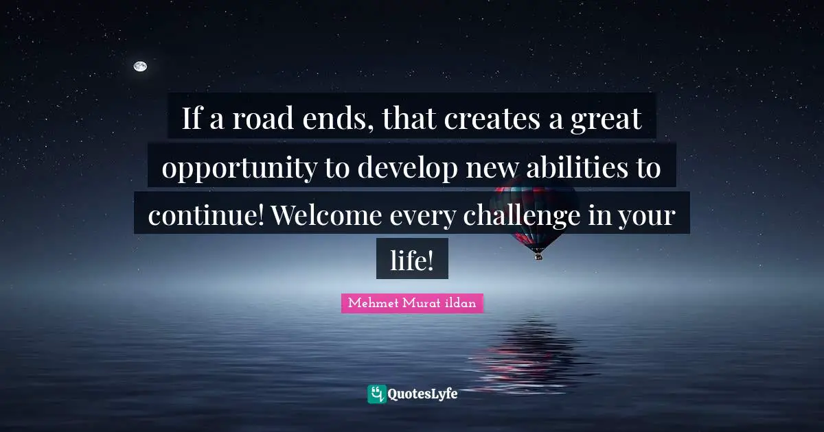 If a road ends, that creates a great opportunity to develop new abilities to continue! Welcome every challenge in your life!