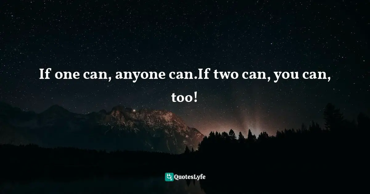 If one can, anyone can.If two can, you can, too!