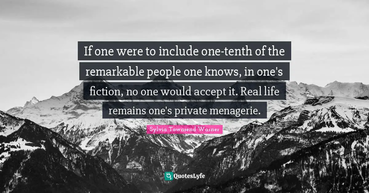 If one were to include one-tenth of the remarkable people one knows, in one's fiction, no one would accept it. Real life remains one's private menagerie.