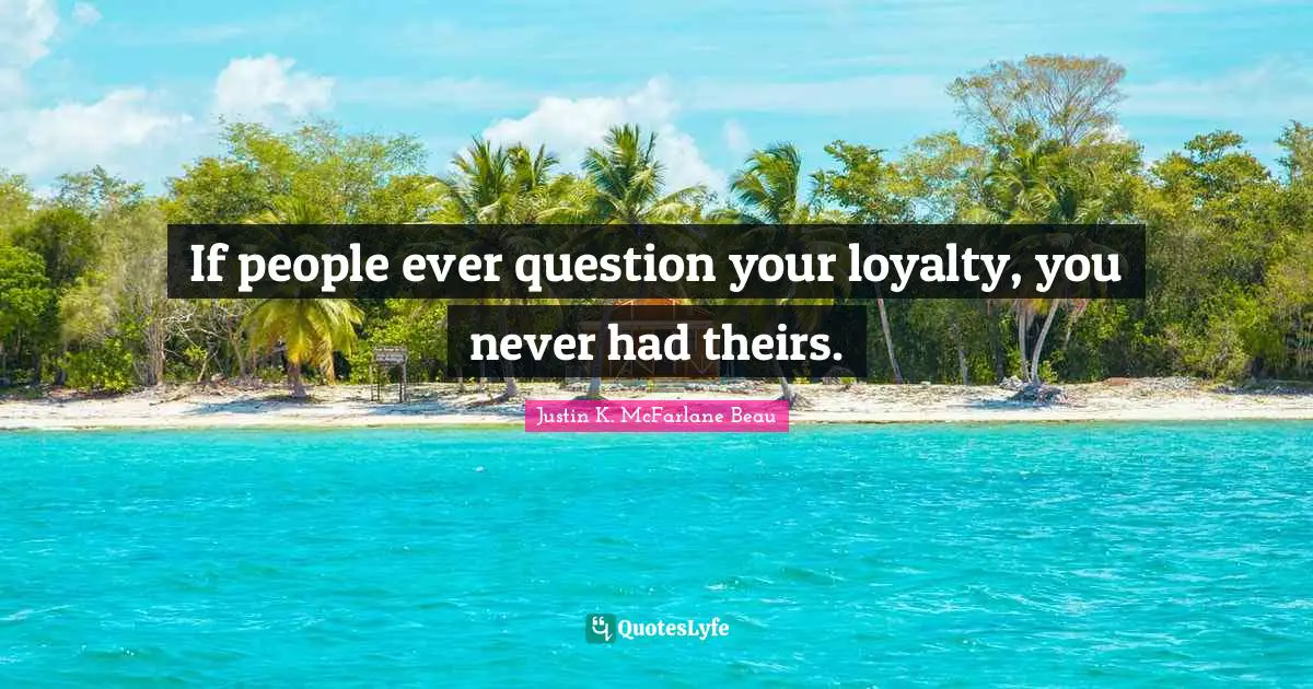 If people ever question your loyalty, you never had theirs.