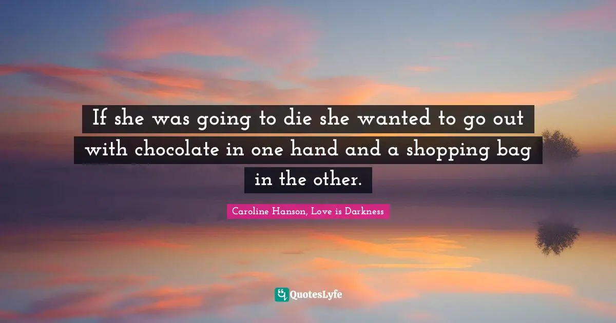 Lucas Quotes: "If she was going to die she wanted to go out with chocolate in one hand and a shopping bag in the other."
