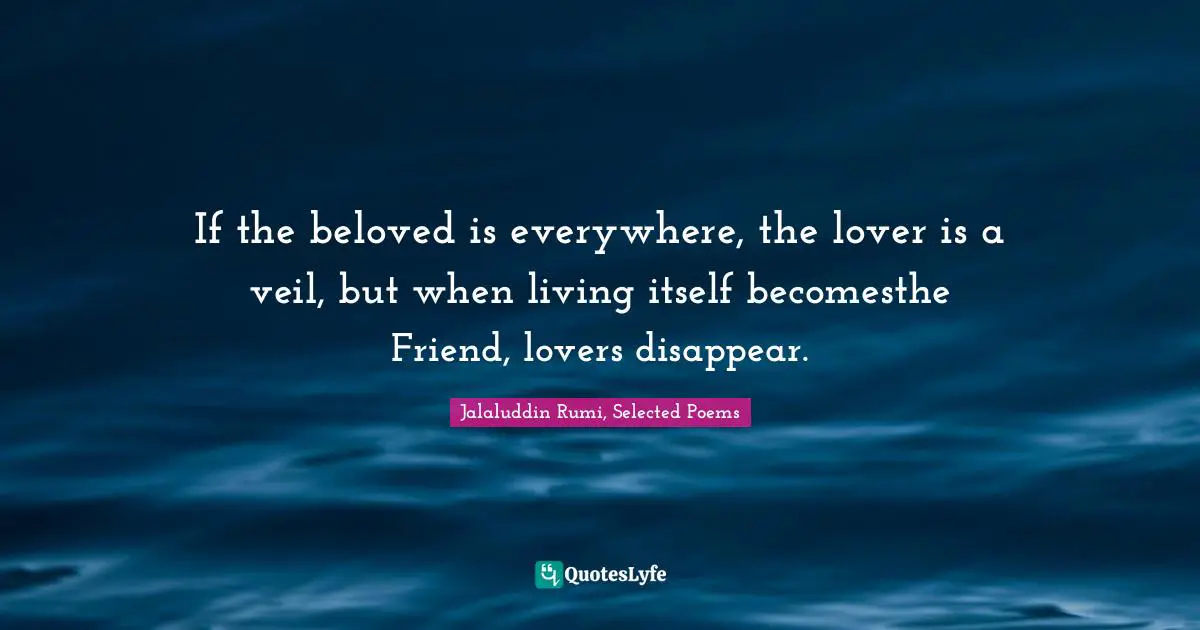 If the beloved is everywhere, the lover is a veil, but when living itself becomesthe Friend, lovers disappear.