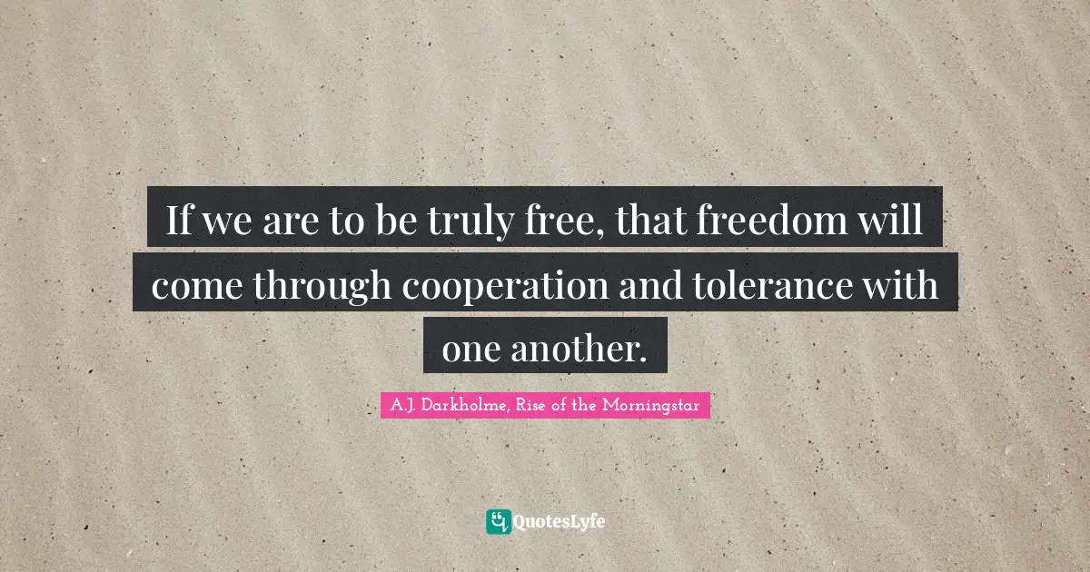 A.J. Darkholme, Rise of the Morningstar Quotes: If we are to be truly free, that freedom will come through cooperation and tolerance with one another.
