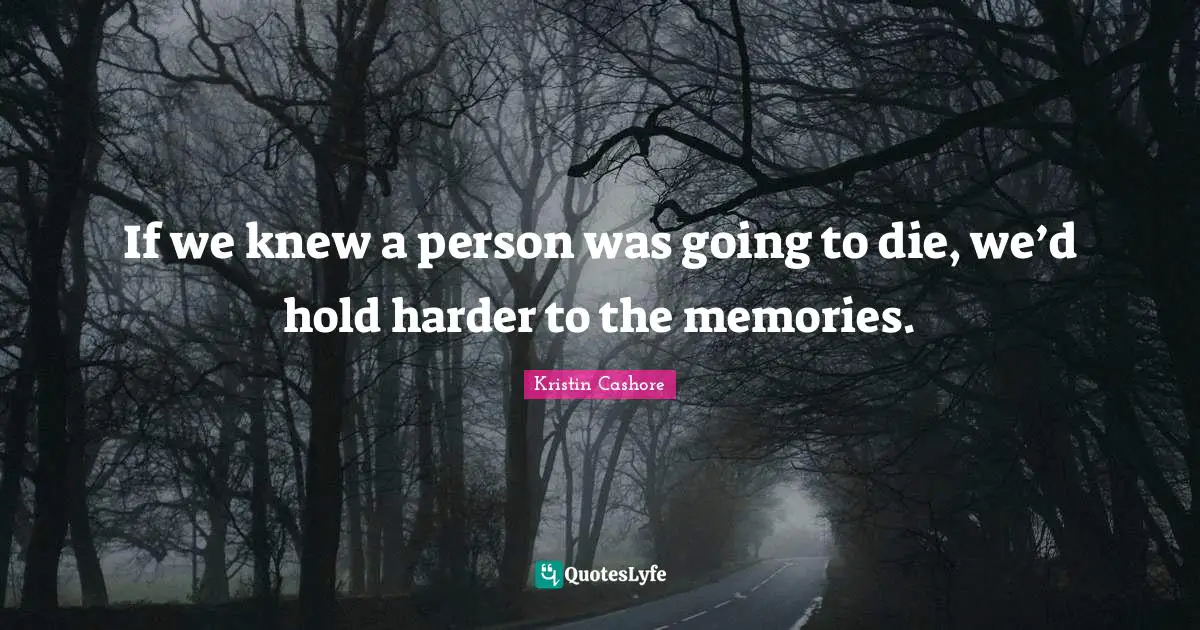 If we knew a person was going to die, we’d hold harder to the memories.